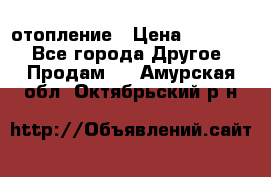 отопление › Цена ­ 50 000 - Все города Другое » Продам   . Амурская обл.,Октябрьский р-н